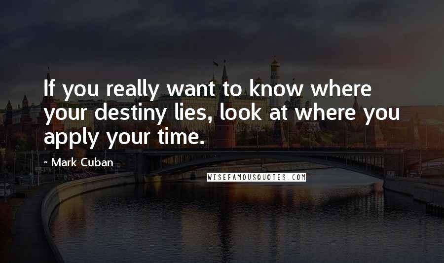 Mark Cuban Quotes: If you really want to know where your destiny lies, look at where you apply your time.