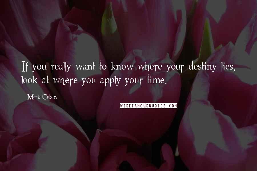 Mark Cuban Quotes: If you really want to know where your destiny lies, look at where you apply your time.