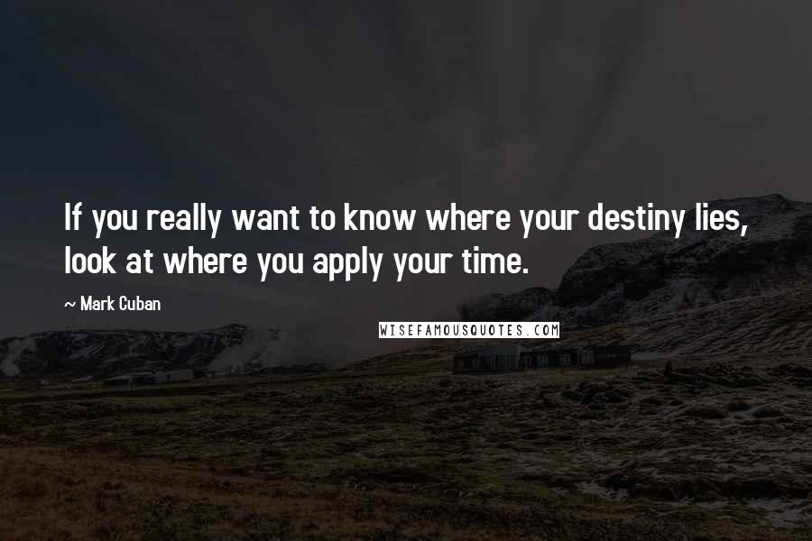 Mark Cuban Quotes: If you really want to know where your destiny lies, look at where you apply your time.