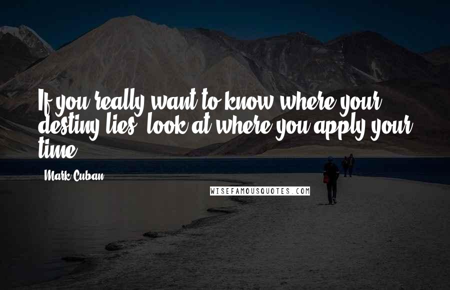 Mark Cuban Quotes: If you really want to know where your destiny lies, look at where you apply your time.