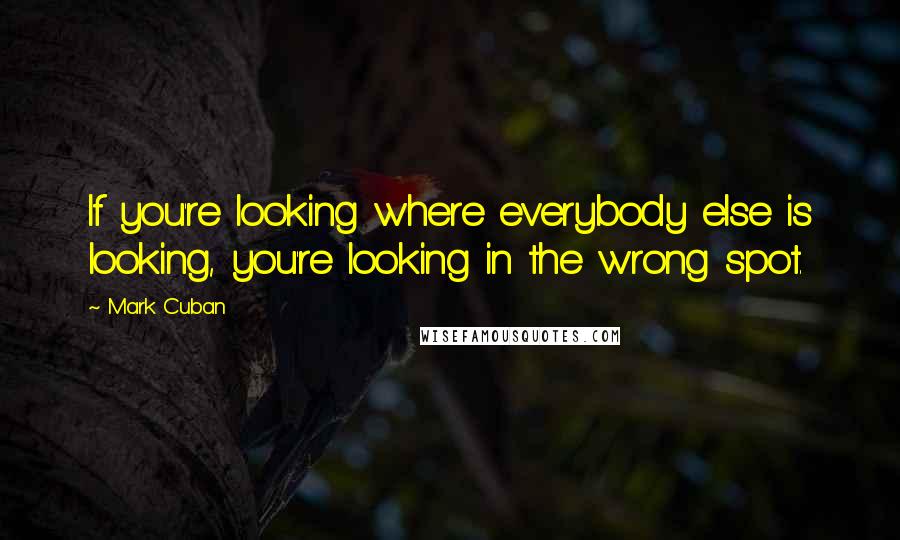 Mark Cuban Quotes: If you're looking where everybody else is looking, you're looking in the wrong spot.