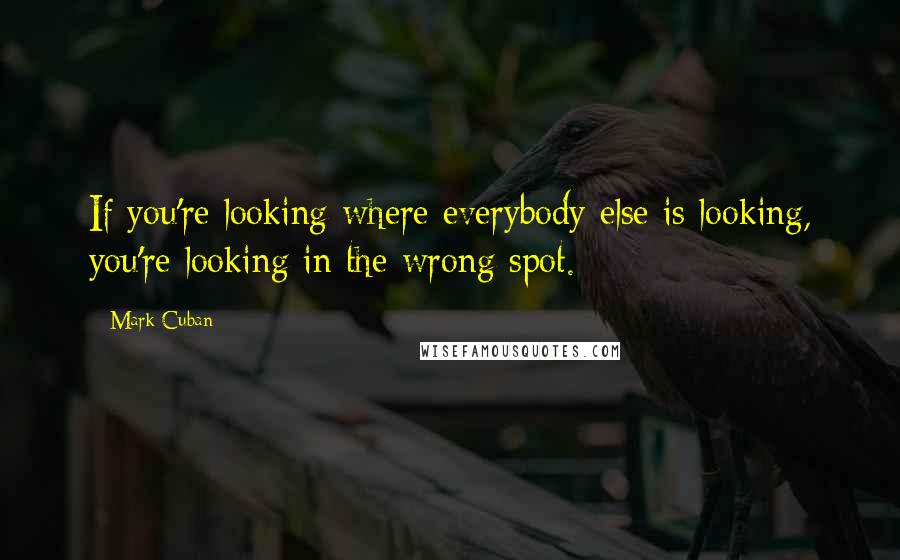 Mark Cuban Quotes: If you're looking where everybody else is looking, you're looking in the wrong spot.
