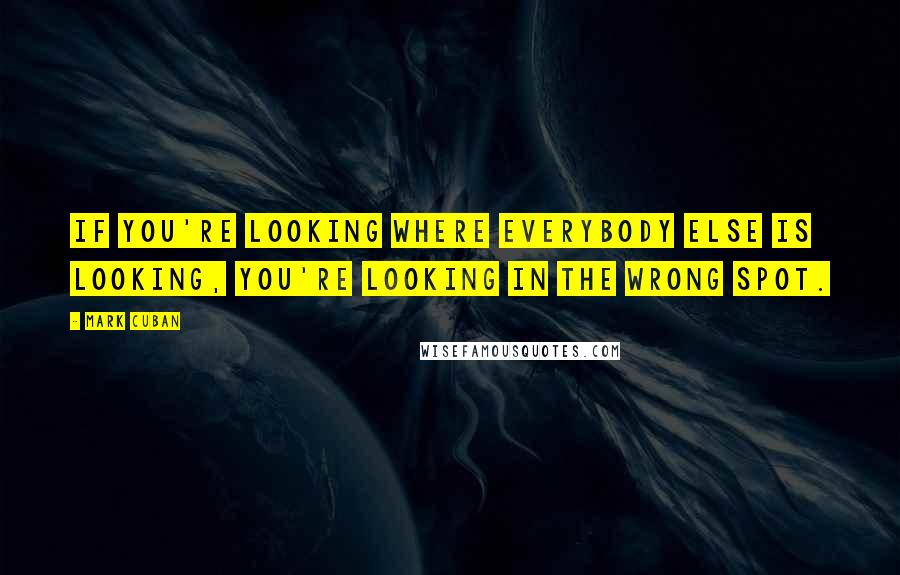 Mark Cuban Quotes: If you're looking where everybody else is looking, you're looking in the wrong spot.