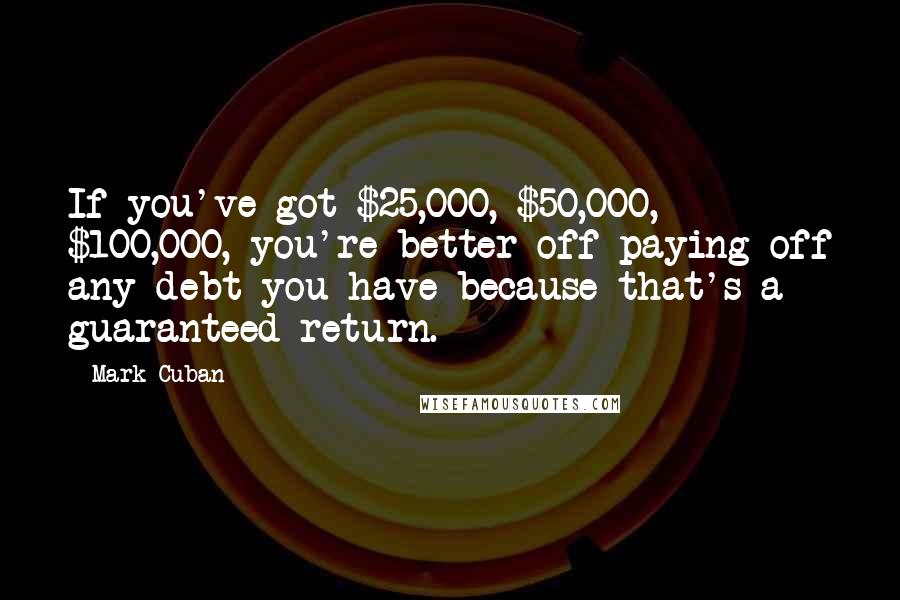 Mark Cuban Quotes: If you've got $25,000, $50,000, $100,000, you're better off paying off any debt you have because that's a guaranteed return.