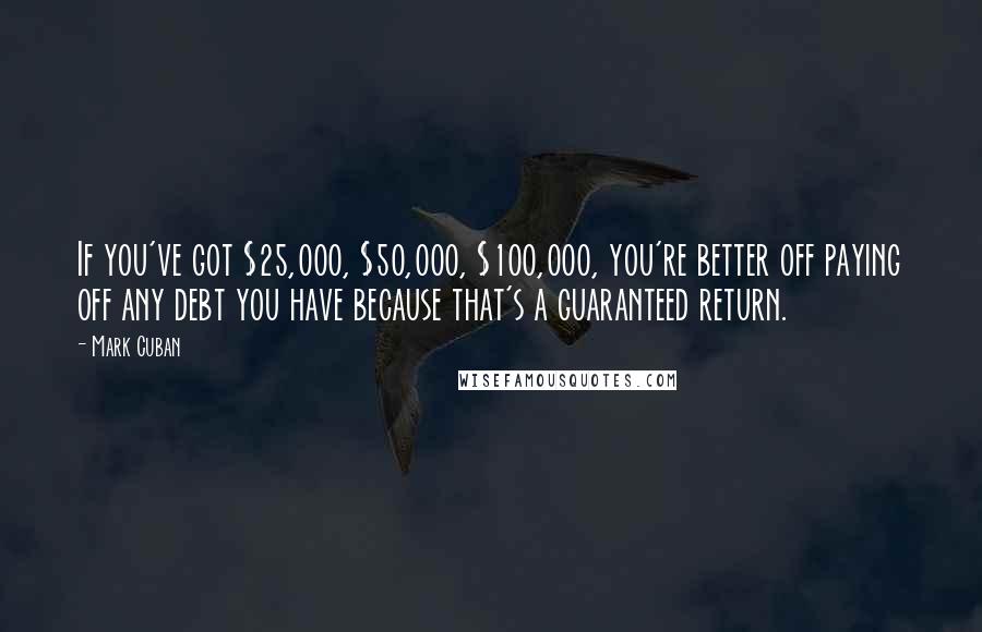 Mark Cuban Quotes: If you've got $25,000, $50,000, $100,000, you're better off paying off any debt you have because that's a guaranteed return.