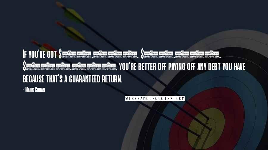 Mark Cuban Quotes: If you've got $25,000, $50,000, $100,000, you're better off paying off any debt you have because that's a guaranteed return.