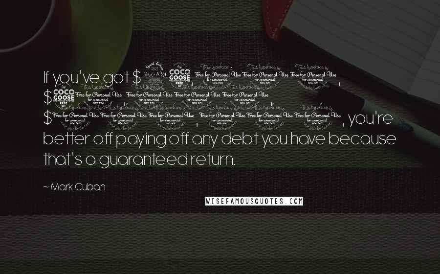 Mark Cuban Quotes: If you've got $25,000, $50,000, $100,000, you're better off paying off any debt you have because that's a guaranteed return.