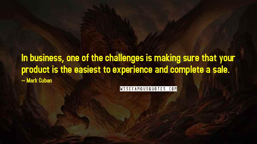 Mark Cuban Quotes: In business, one of the challenges is making sure that your product is the easiest to experience and complete a sale.