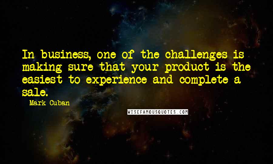 Mark Cuban Quotes: In business, one of the challenges is making sure that your product is the easiest to experience and complete a sale.