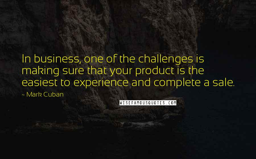Mark Cuban Quotes: In business, one of the challenges is making sure that your product is the easiest to experience and complete a sale.