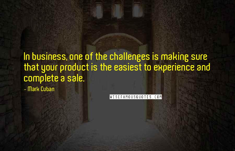 Mark Cuban Quotes: In business, one of the challenges is making sure that your product is the easiest to experience and complete a sale.