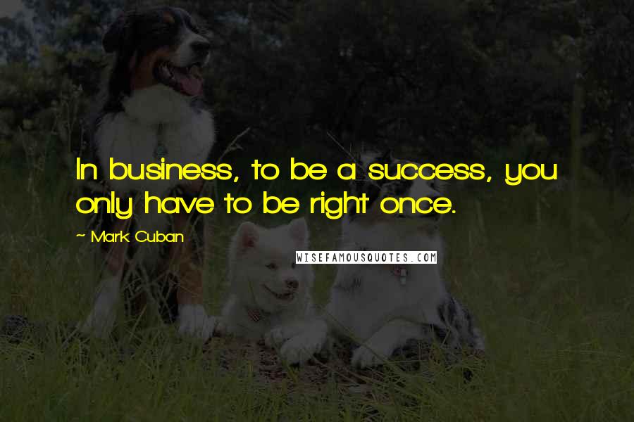 Mark Cuban Quotes: In business, to be a success, you only have to be right once.