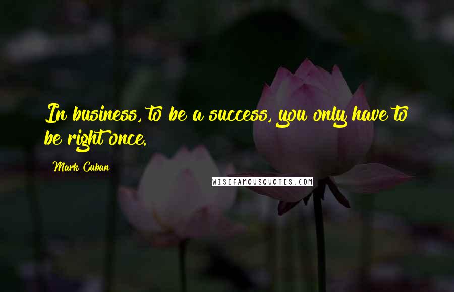 Mark Cuban Quotes: In business, to be a success, you only have to be right once.