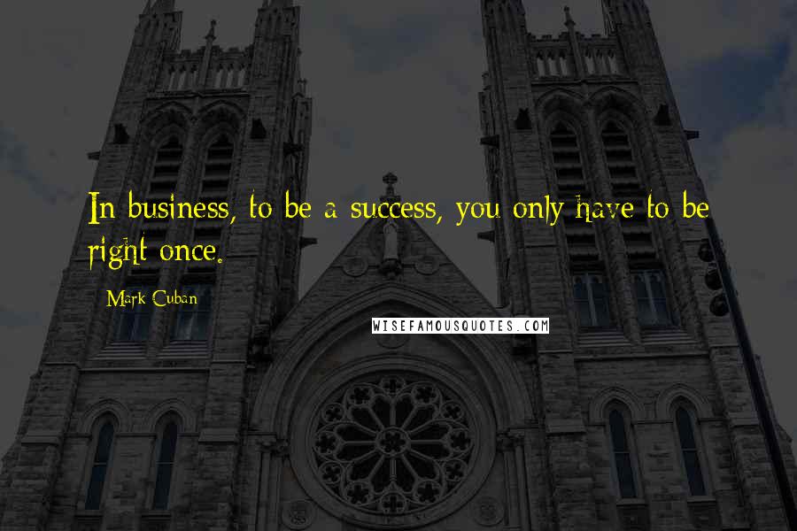Mark Cuban Quotes: In business, to be a success, you only have to be right once.
