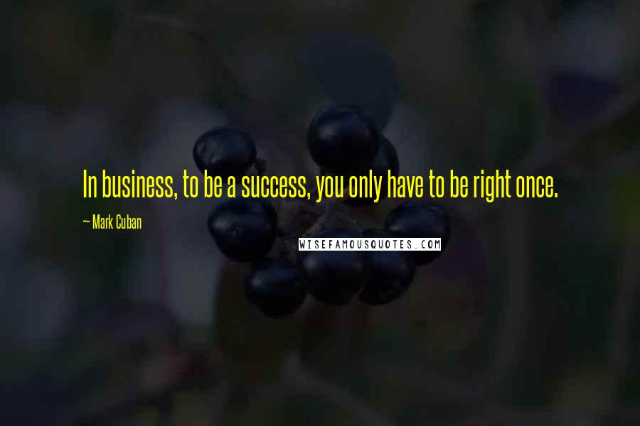 Mark Cuban Quotes: In business, to be a success, you only have to be right once.