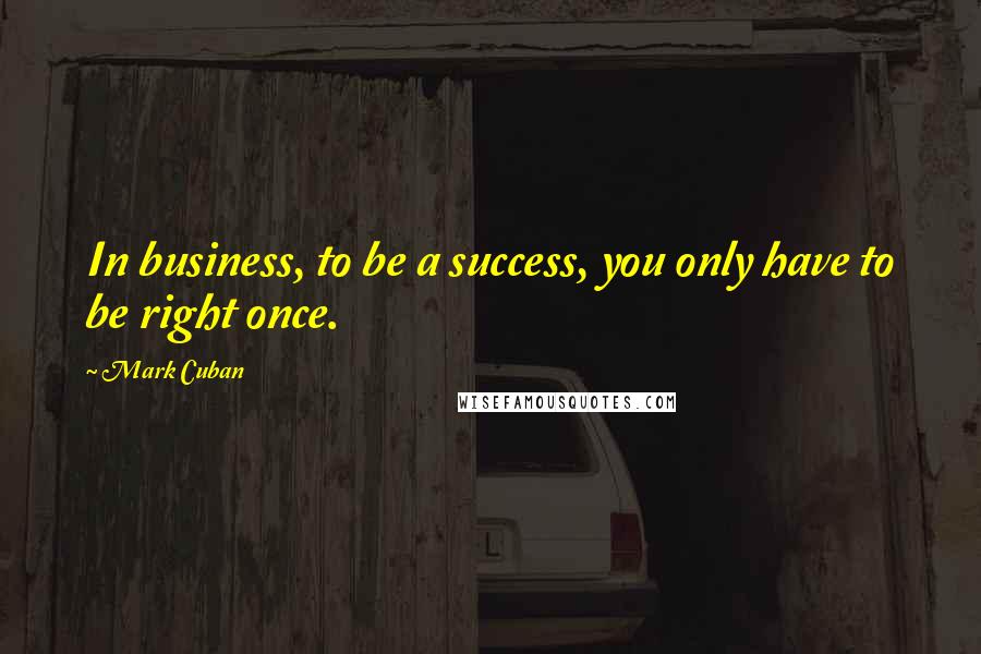 Mark Cuban Quotes: In business, to be a success, you only have to be right once.