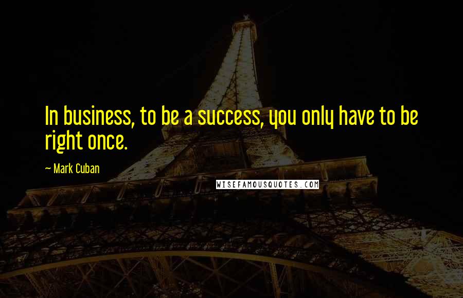 Mark Cuban Quotes: In business, to be a success, you only have to be right once.