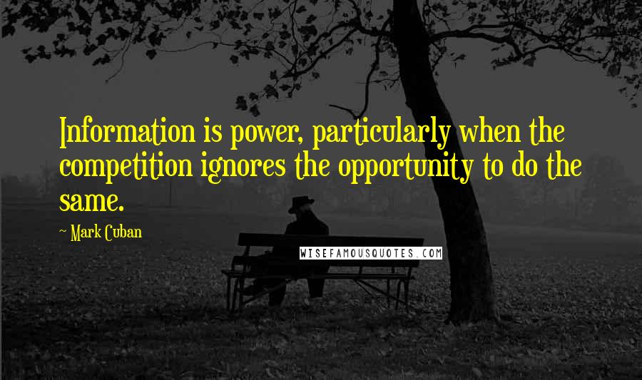 Mark Cuban Quotes: Information is power, particularly when the competition ignores the opportunity to do the same.