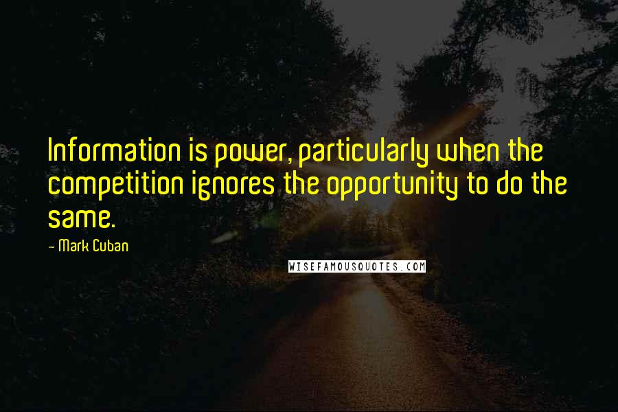 Mark Cuban Quotes: Information is power, particularly when the competition ignores the opportunity to do the same.