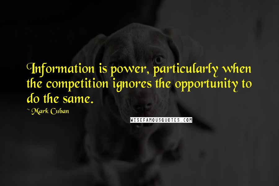 Mark Cuban Quotes: Information is power, particularly when the competition ignores the opportunity to do the same.