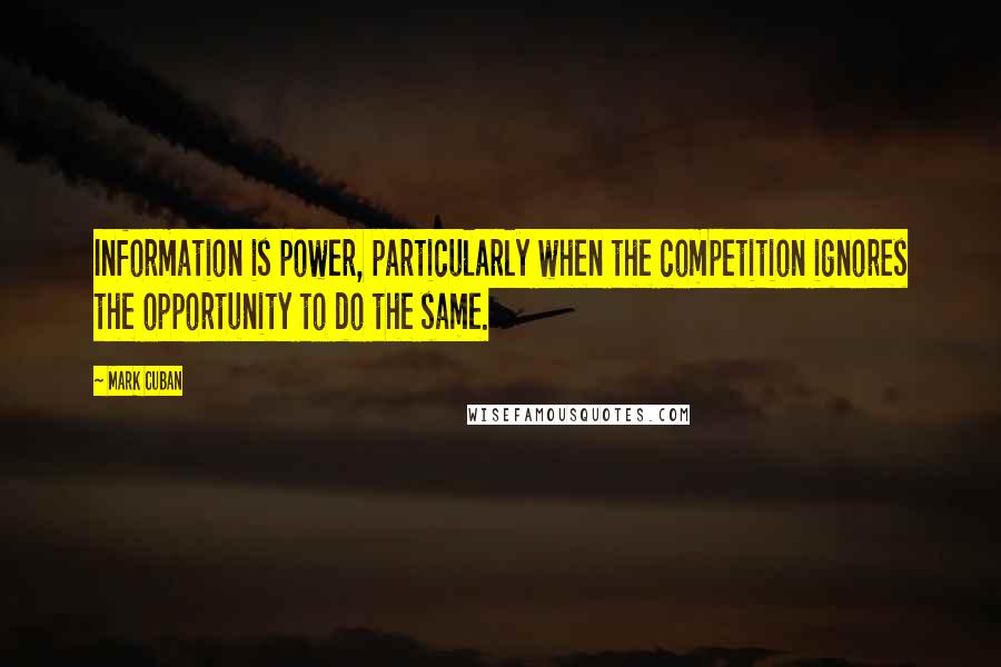 Mark Cuban Quotes: Information is power, particularly when the competition ignores the opportunity to do the same.