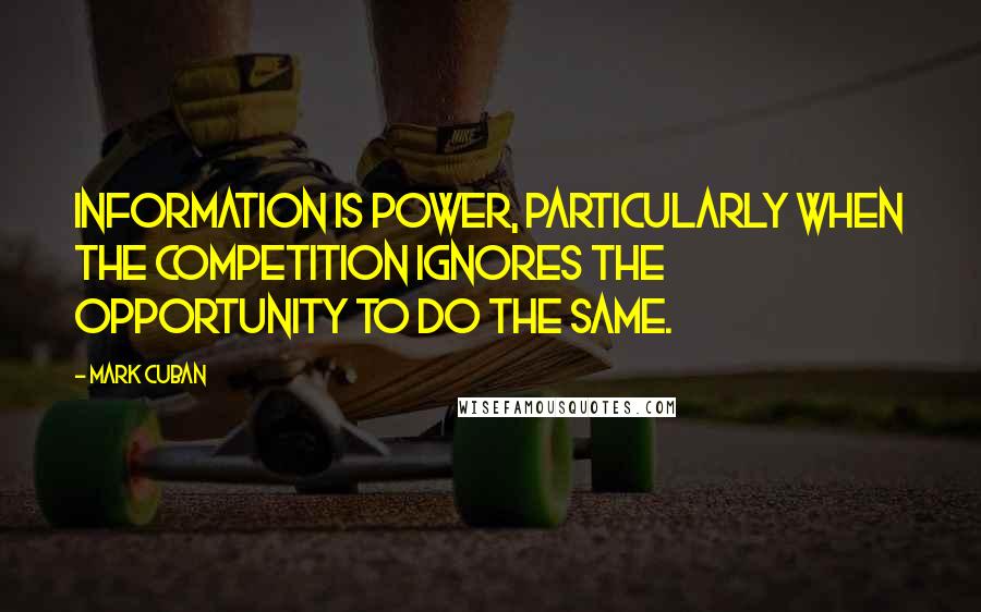 Mark Cuban Quotes: Information is power, particularly when the competition ignores the opportunity to do the same.