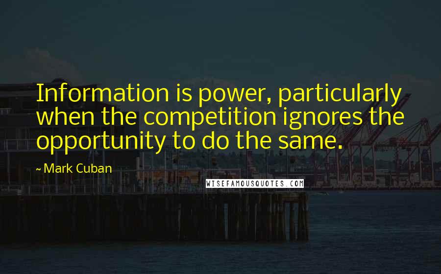 Mark Cuban Quotes: Information is power, particularly when the competition ignores the opportunity to do the same.