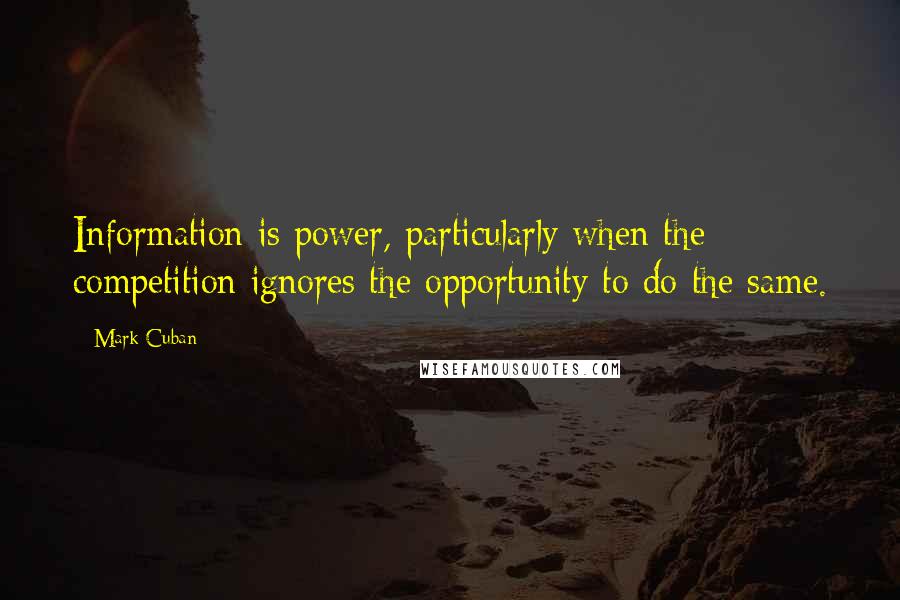 Mark Cuban Quotes: Information is power, particularly when the competition ignores the opportunity to do the same.