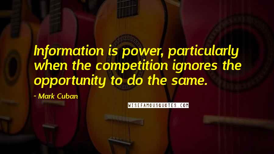 Mark Cuban Quotes: Information is power, particularly when the competition ignores the opportunity to do the same.