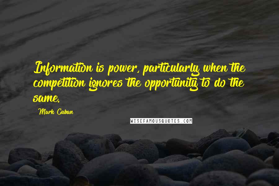 Mark Cuban Quotes: Information is power, particularly when the competition ignores the opportunity to do the same.