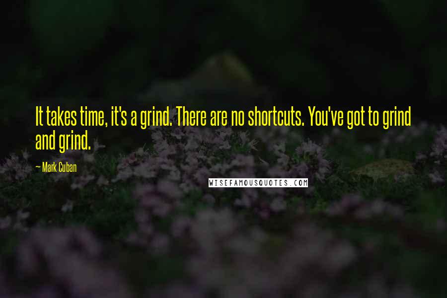 Mark Cuban Quotes: It takes time, it's a grind. There are no shortcuts. You've got to grind and grind.