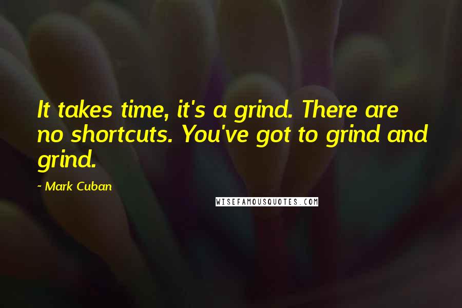 Mark Cuban Quotes: It takes time, it's a grind. There are no shortcuts. You've got to grind and grind.