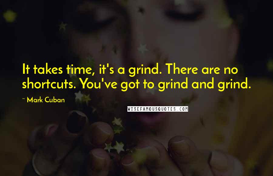 Mark Cuban Quotes: It takes time, it's a grind. There are no shortcuts. You've got to grind and grind.