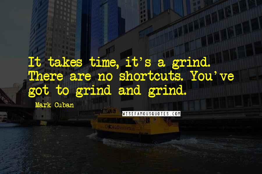 Mark Cuban Quotes: It takes time, it's a grind. There are no shortcuts. You've got to grind and grind.