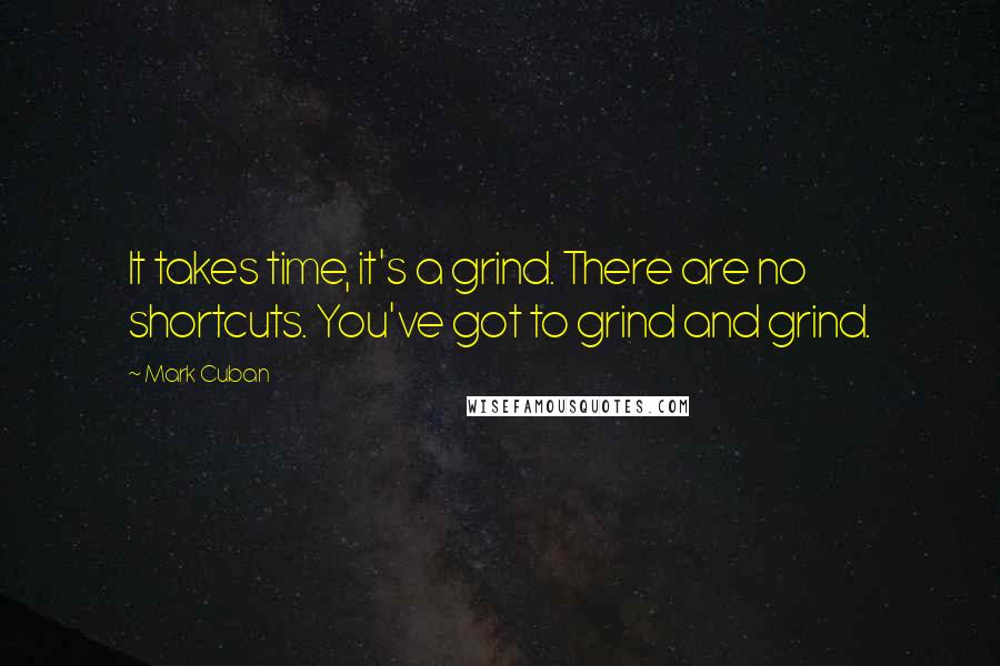 Mark Cuban Quotes: It takes time, it's a grind. There are no shortcuts. You've got to grind and grind.