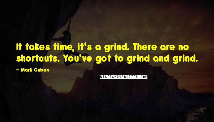 Mark Cuban Quotes: It takes time, it's a grind. There are no shortcuts. You've got to grind and grind.