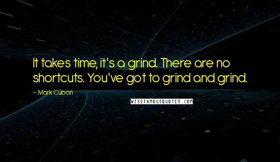 Mark Cuban Quotes: It takes time, it's a grind. There are no shortcuts. You've got to grind and grind.