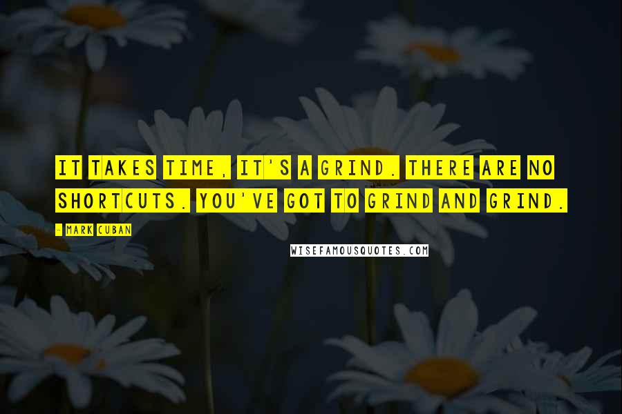 Mark Cuban Quotes: It takes time, it's a grind. There are no shortcuts. You've got to grind and grind.