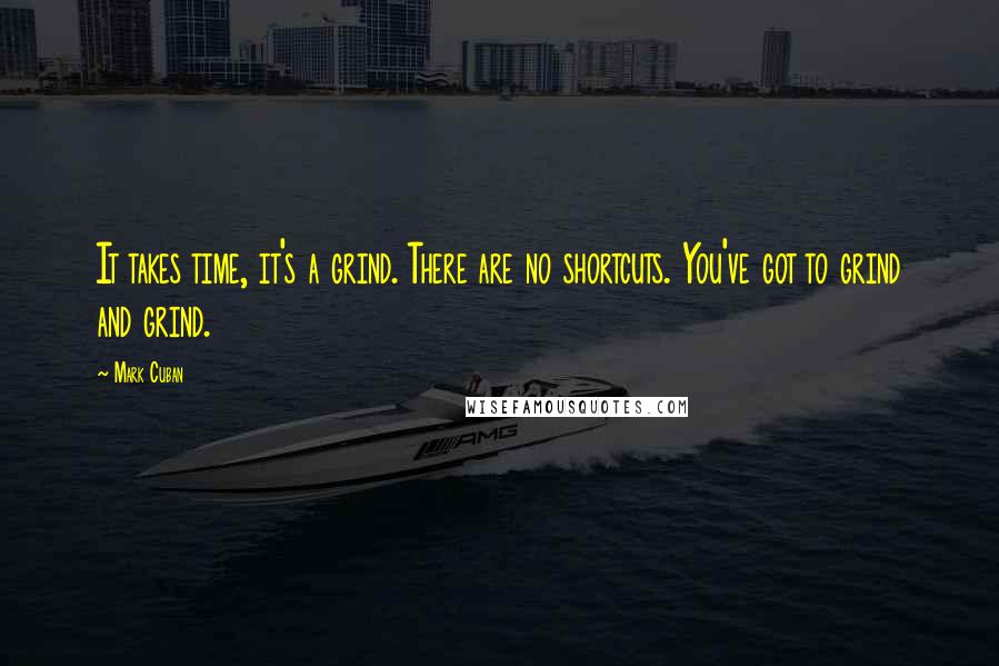 Mark Cuban Quotes: It takes time, it's a grind. There are no shortcuts. You've got to grind and grind.