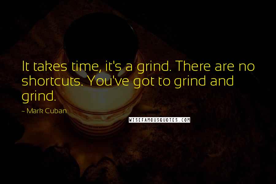 Mark Cuban Quotes: It takes time, it's a grind. There are no shortcuts. You've got to grind and grind.