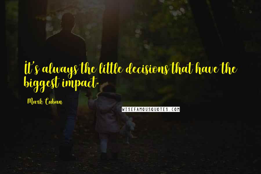 Mark Cuban Quotes: It's always the little decisions that have the biggest impact.