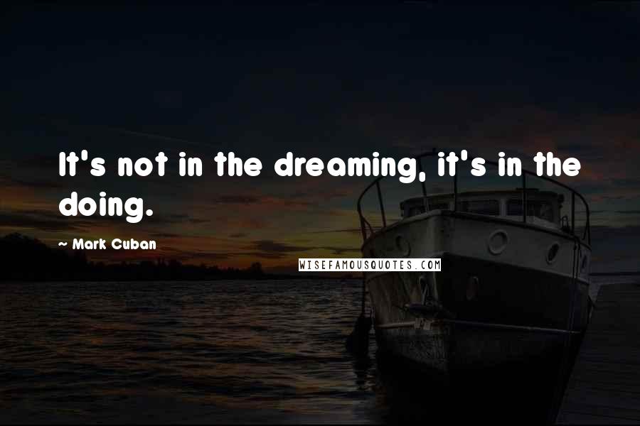 Mark Cuban Quotes: It's not in the dreaming, it's in the doing.