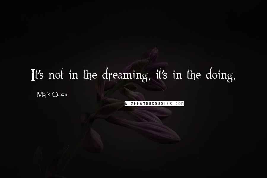 Mark Cuban Quotes: It's not in the dreaming, it's in the doing.