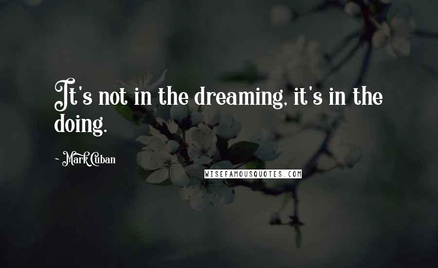 Mark Cuban Quotes: It's not in the dreaming, it's in the doing.