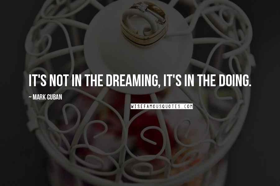 Mark Cuban Quotes: It's not in the dreaming, it's in the doing.