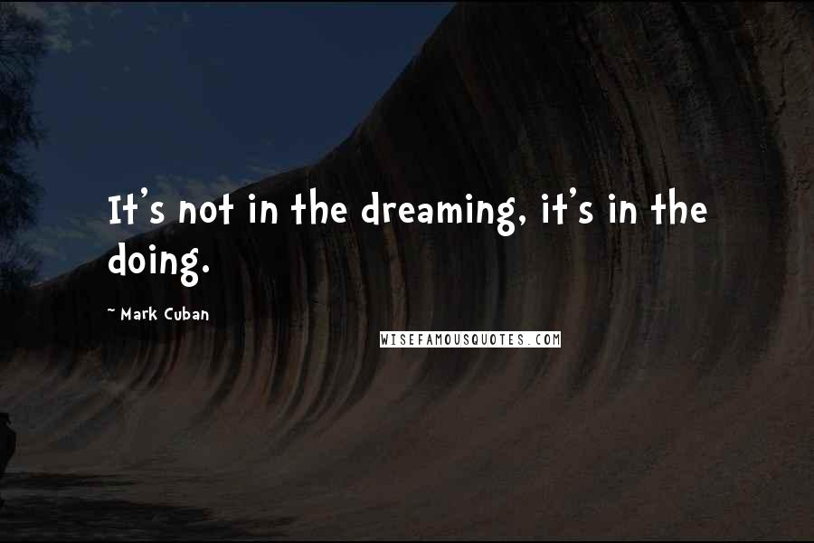 Mark Cuban Quotes: It's not in the dreaming, it's in the doing.