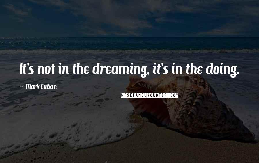Mark Cuban Quotes: It's not in the dreaming, it's in the doing.