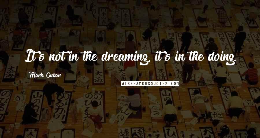 Mark Cuban Quotes: It's not in the dreaming, it's in the doing.