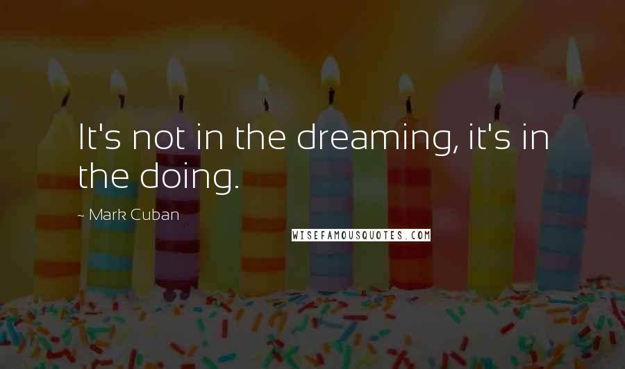 Mark Cuban Quotes: It's not in the dreaming, it's in the doing.