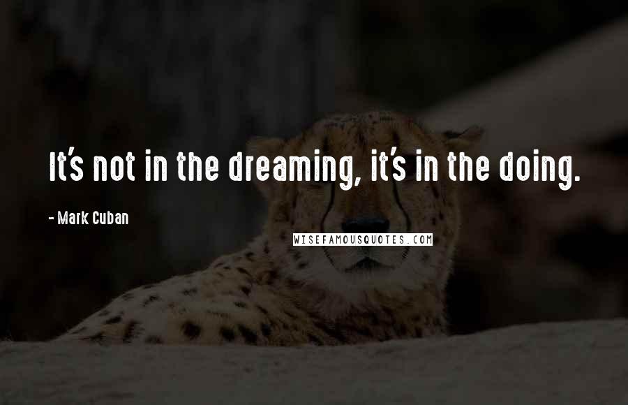 Mark Cuban Quotes: It's not in the dreaming, it's in the doing.